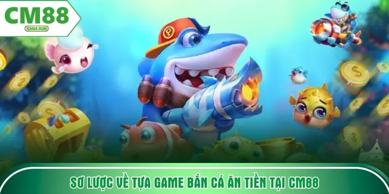 Sơ lược về tựa game bắn cá ăn tiền tại CM88